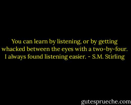 You can learn by listening, or by getting whacked between the eyes with a two-by-four. I always found listening easier. - S.M. Stirling