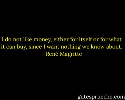 I do not like money, either for itself or for what it can buy, since I want nothing we know about. - René Magritte