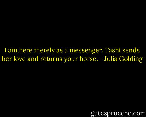 I am here merely as a messenger. Tashi sends her love and returns your horse. - Julia Golding