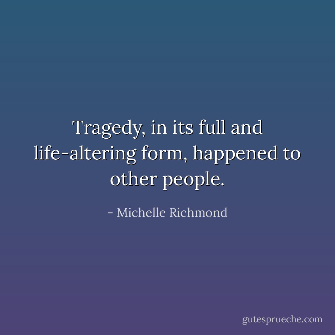 Tragedy, in its full and life-altering form, happened to other people. - Michelle Richmond