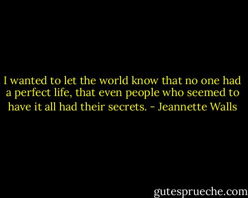 I wanted to let the world know that no one had a perfect life, that even people who seemed to have it all had their secrets. - Jeannette Walls