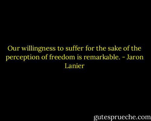 Our willingness to suffer for the sake of the perception of freedom is remarkable. - Jaron Lanier