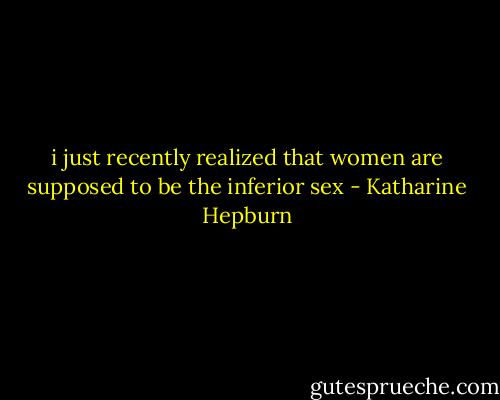 i just recently realized that women are supposed to be the inferior sex - Katharine Hepburn