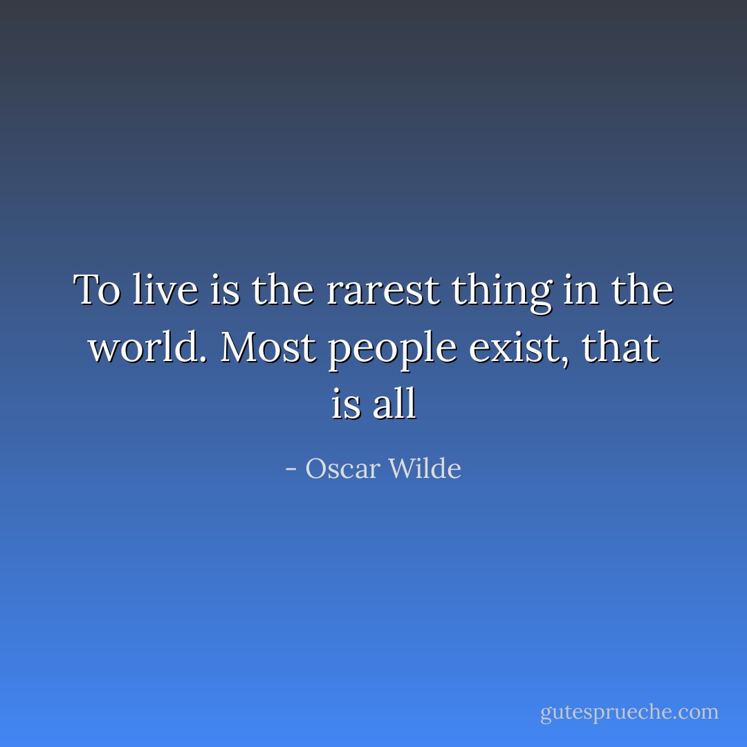 To live is the rarest thing in the world. Most people exist, that is all - Oscar Wilde