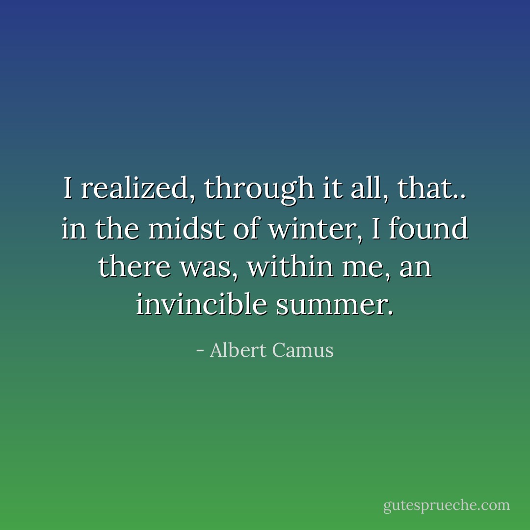 I realized, through it all, that.. in the midst of winter, I found there was, within me, an invincible summer. - Albert Camus