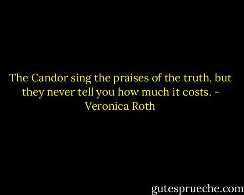 The Candor sing the praises of the truth, but they never tell you how much it costs. - Veronica Roth