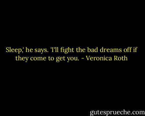 Sleep,' he says. 'I'll fight the bad dreams off if they come to get you. - Veronica Roth