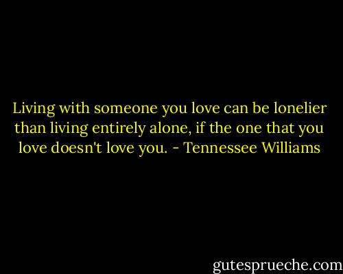Living with someone you love can be lonelier than living entirely alone, if the one that you love doesn't love you. - Tennessee Williams