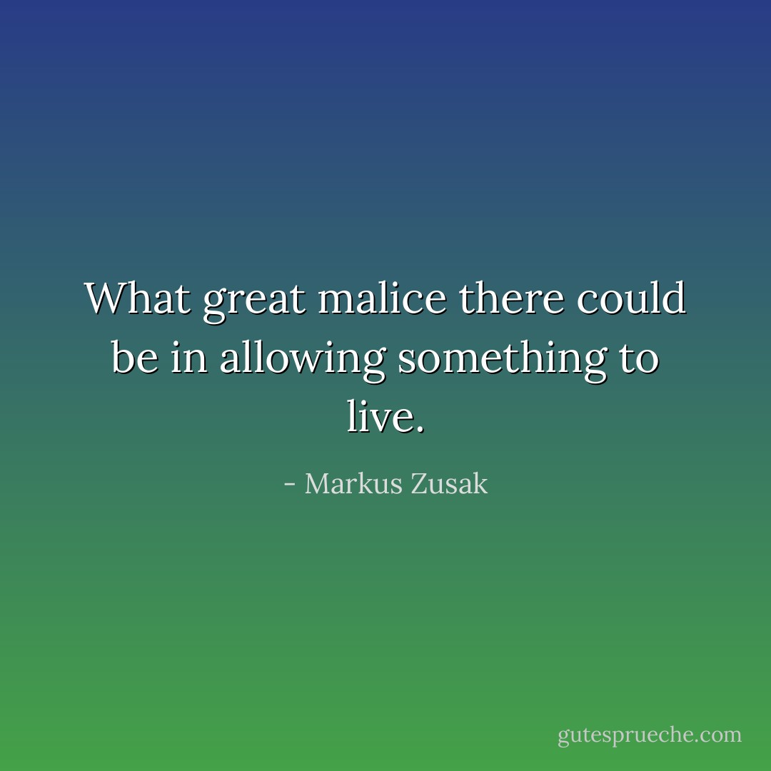 What great malice there could be in allowing something to live. - Markus Zusak
