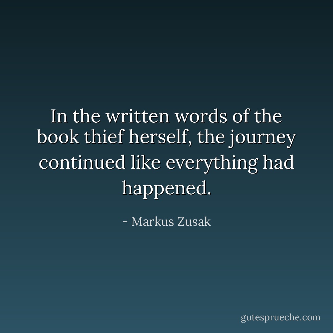 In the written words of the book thief herself, the journey continued like everything had happened. - Markus Zusak