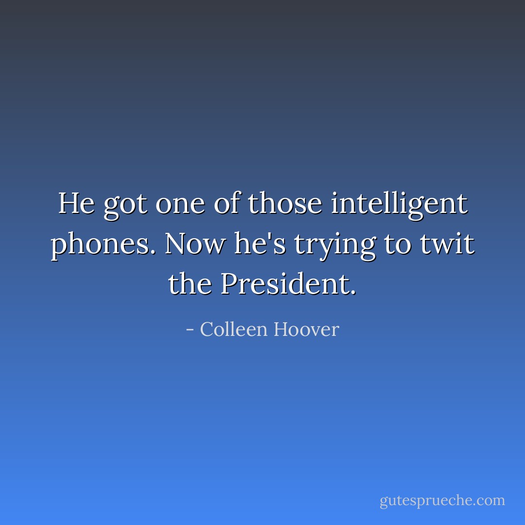 He got one of those intelligent phones. Now he's trying to twit the President. - Colleen Hoover