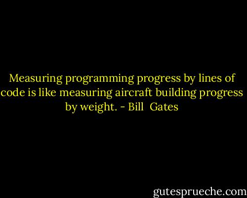 Measuring programming progress by lines of code is like measuring aircraft building progress by weight. - Bill  Gates