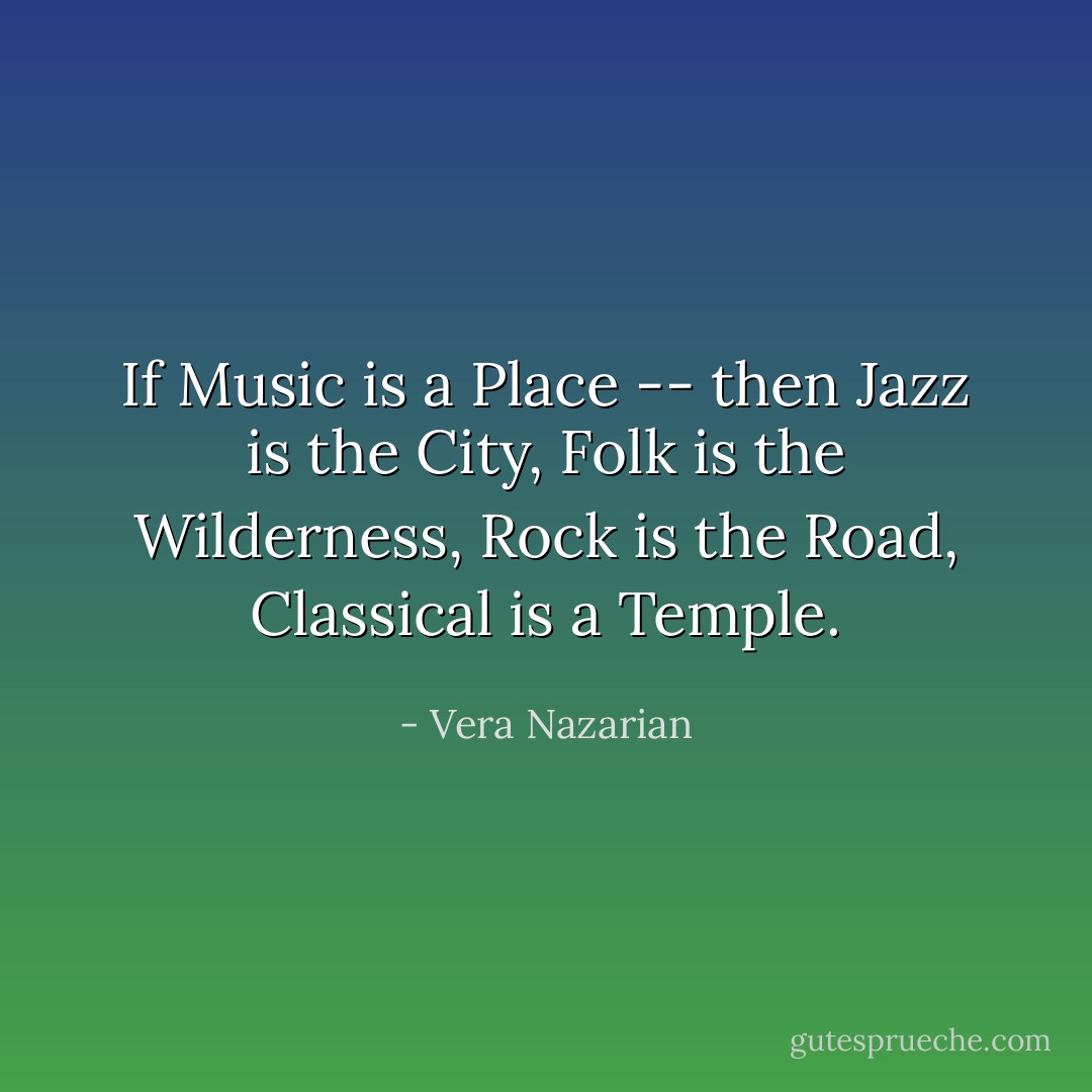 If Music is a Place -- then Jazz is the City, Folk is the Wilderness, Rock is the Road, Classical is a Temple. - Vera Nazarian