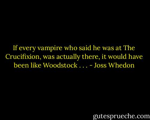 If every vampire who said he was at The Crucifixion, was actually there, it would have been like Woodstock . . . - Joss Whedon