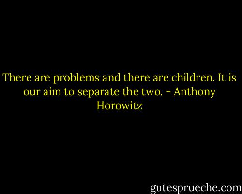 There are problems and there are children. It is our aim to separate the two. - Anthony Horowitz