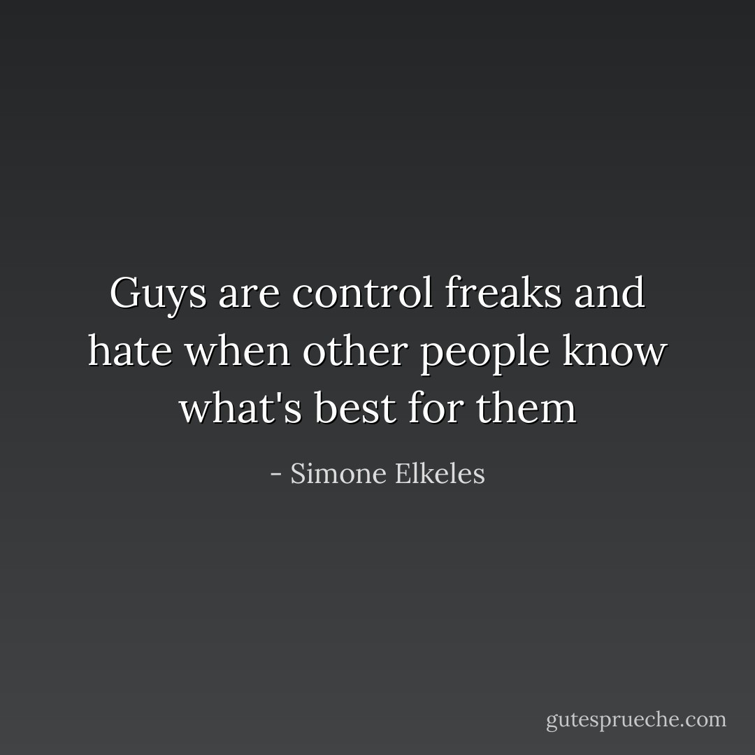 Guys are control freaks and hate when other people know what's best for them - Simone Elkeles