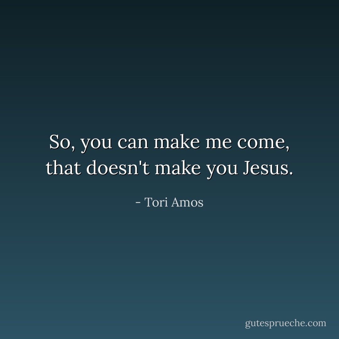 So, you can make me come, that doesn't make you Jesus. - Tori Amos