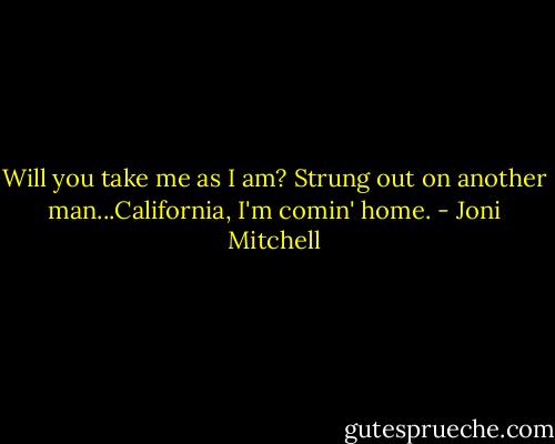 Will you take me as I am? Strung out on another man...California, I'm comin' home. - Joni Mitchell