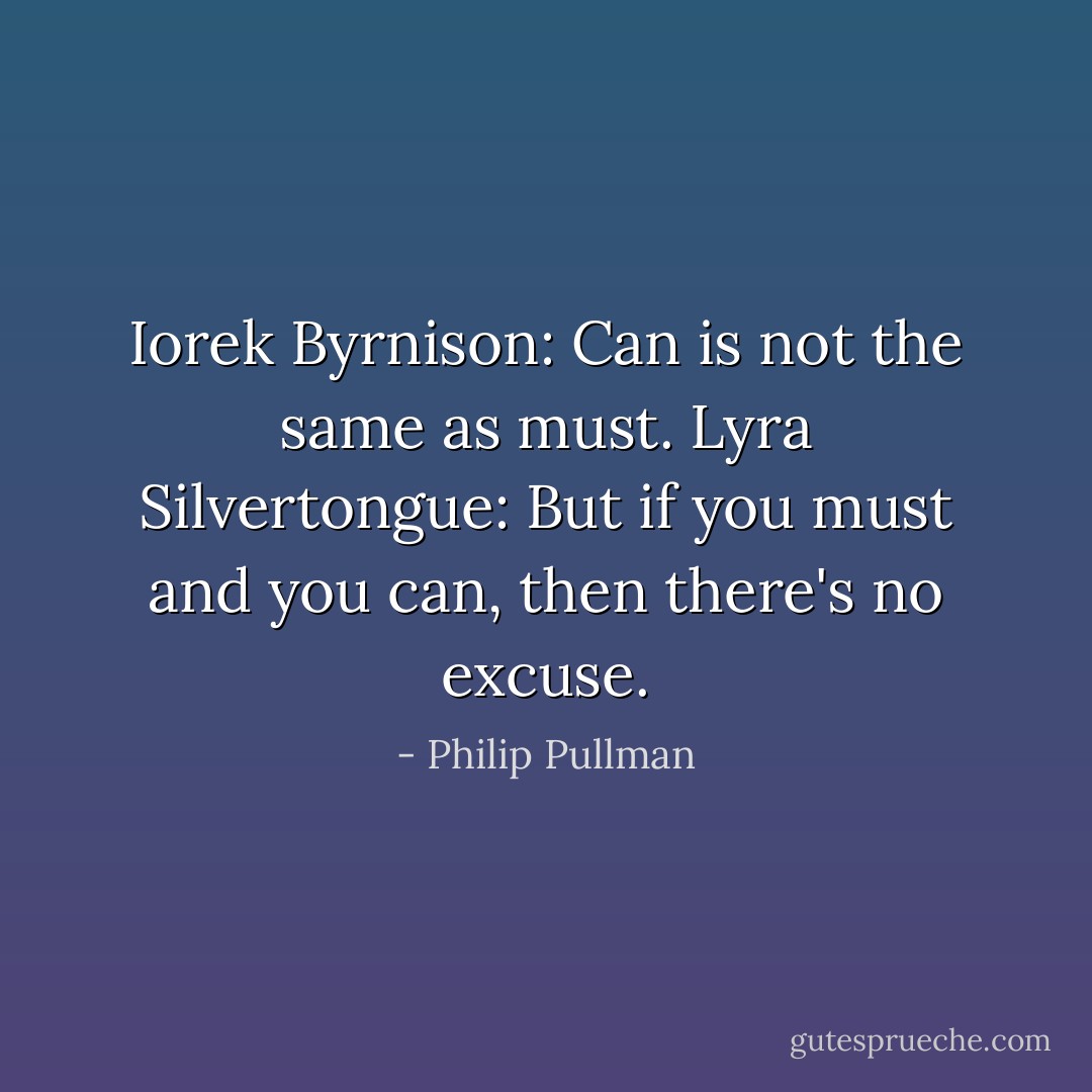 Iorek Byrnison: Can is not the same as must.<br />Lyra Silvertongue: But if you must and you can, then there's no excuse. - Philip Pullman