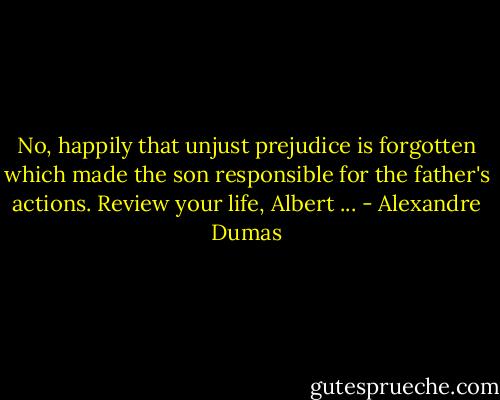 No, happily that unjust prejudice is forgotten which made the son responsible for the father's actions. Review your life, Albert ... - Alexandre Dumas