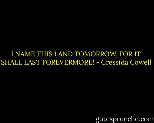 I NAME THIS LAND TOMORROW, FOR IT SHALL LAST FOREVERMORE! - Cressida Cowell