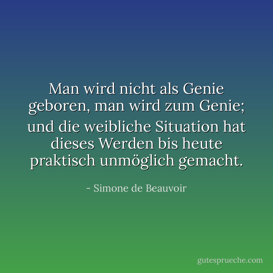 Man wird nicht als Genie geboren, man wird zum Genie; und die weibliche Situation hat dieses Werden bis heute praktisch unmöglich gemacht. - Simone de Beauvoir<