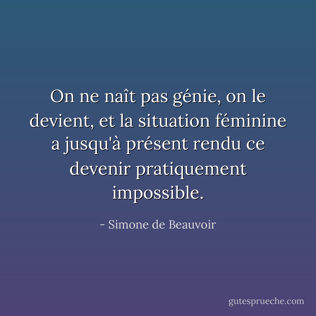 On ne naît pas génie, on le devient, et la situation féminine a jusqu'à présent rendu ce devenir pratiquement impossible. - Simone de Beauvoir