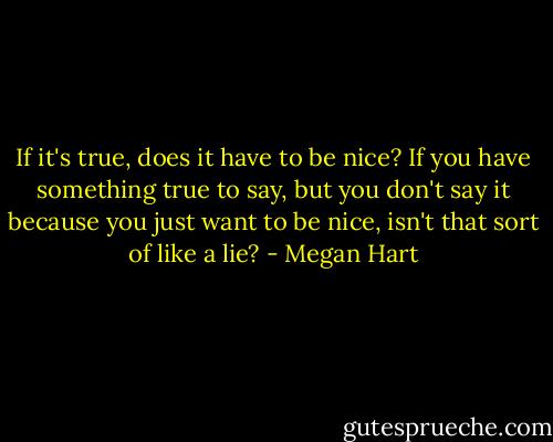 If it's true, does it have to be nice? If you have something true to say, but you don't say it because you just want to be nice, isn't that sort of like a lie? - Megan Hart