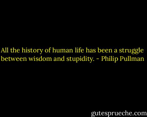 All the history of human life has been a struggle between wisdom and stupidity. - Philip Pullman