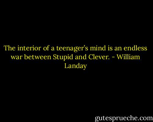 The interior of a teenager’s mind is an endless war between Stupid and Clever. - William Landay