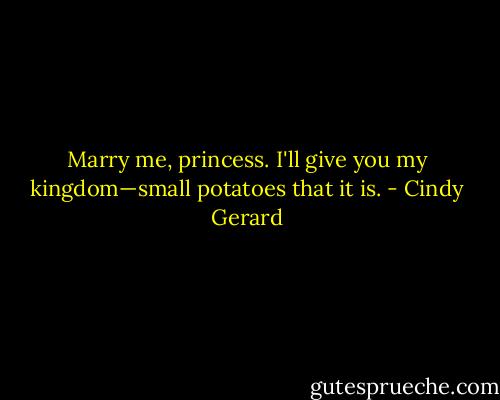 Marry me, princess. I'll give you my kingdom—small potatoes that it is. - Cindy Gerard