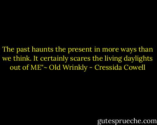 The past haunts the present in more ways than we think. It certainly scares the living daylights out of ME"~ Old Wrinkly - Cressida Cowell