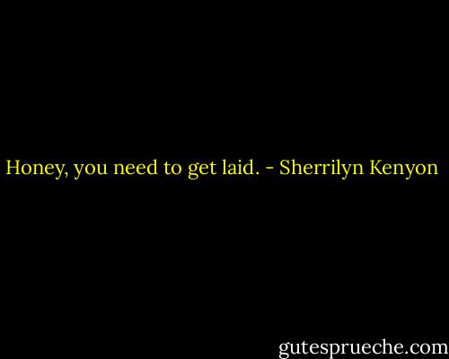 Honey, you need to get laid. - Sherrilyn Kenyon