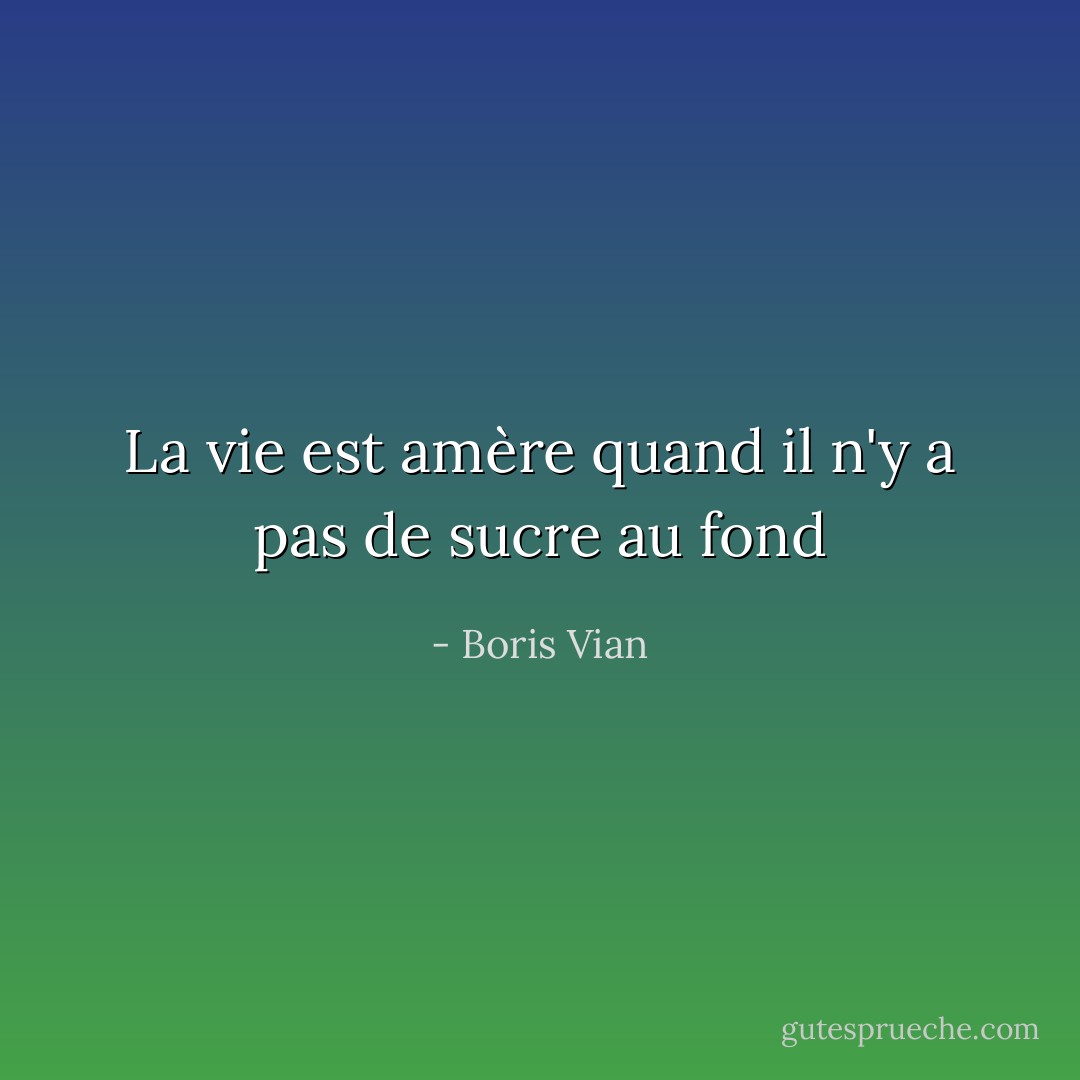 La vie est amère quand il n'y a pas de sucre au fond - Boris Vian