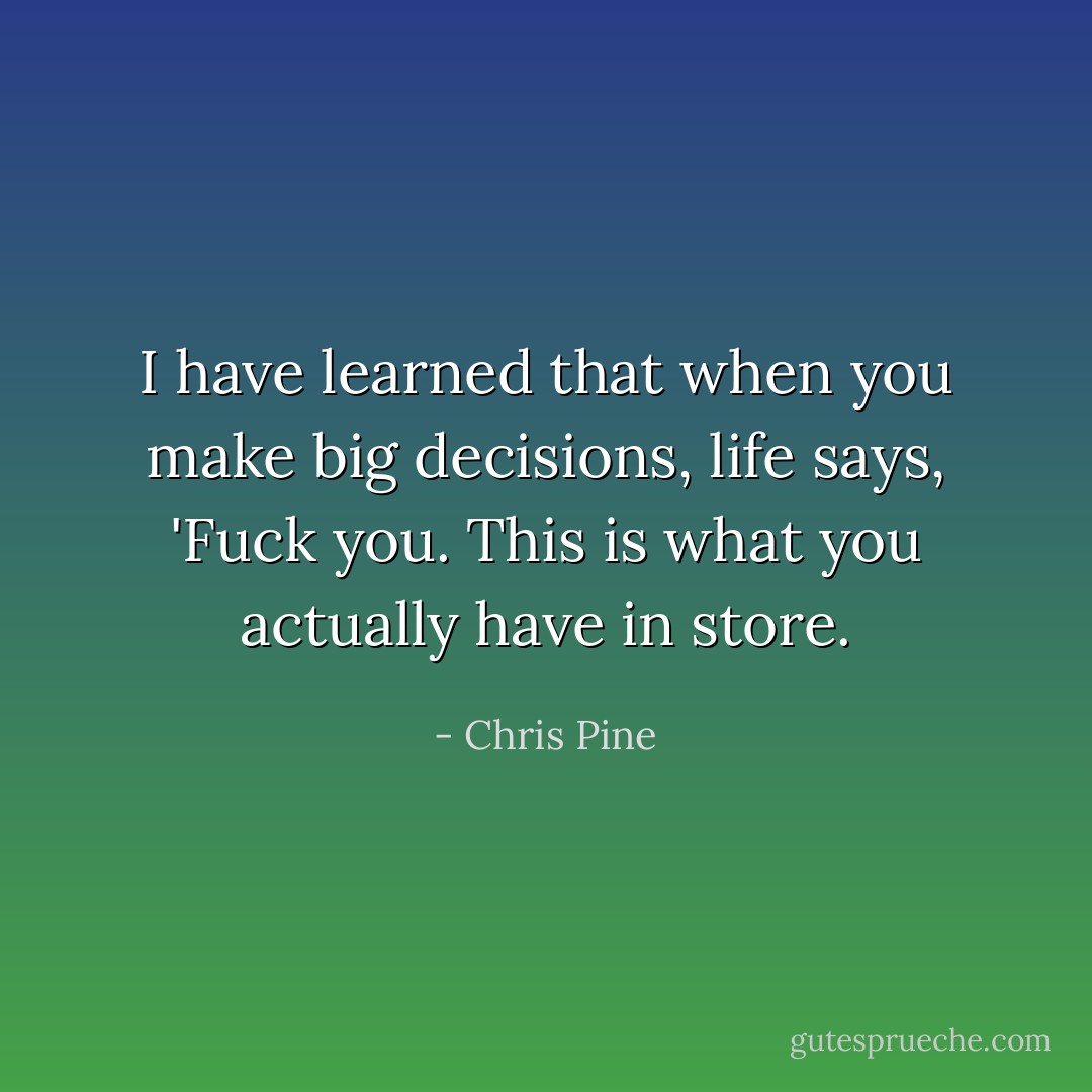 I have learned that when you make big decisions, life says, 'Fuck you. This is what you actually have in store. - Chris Pine