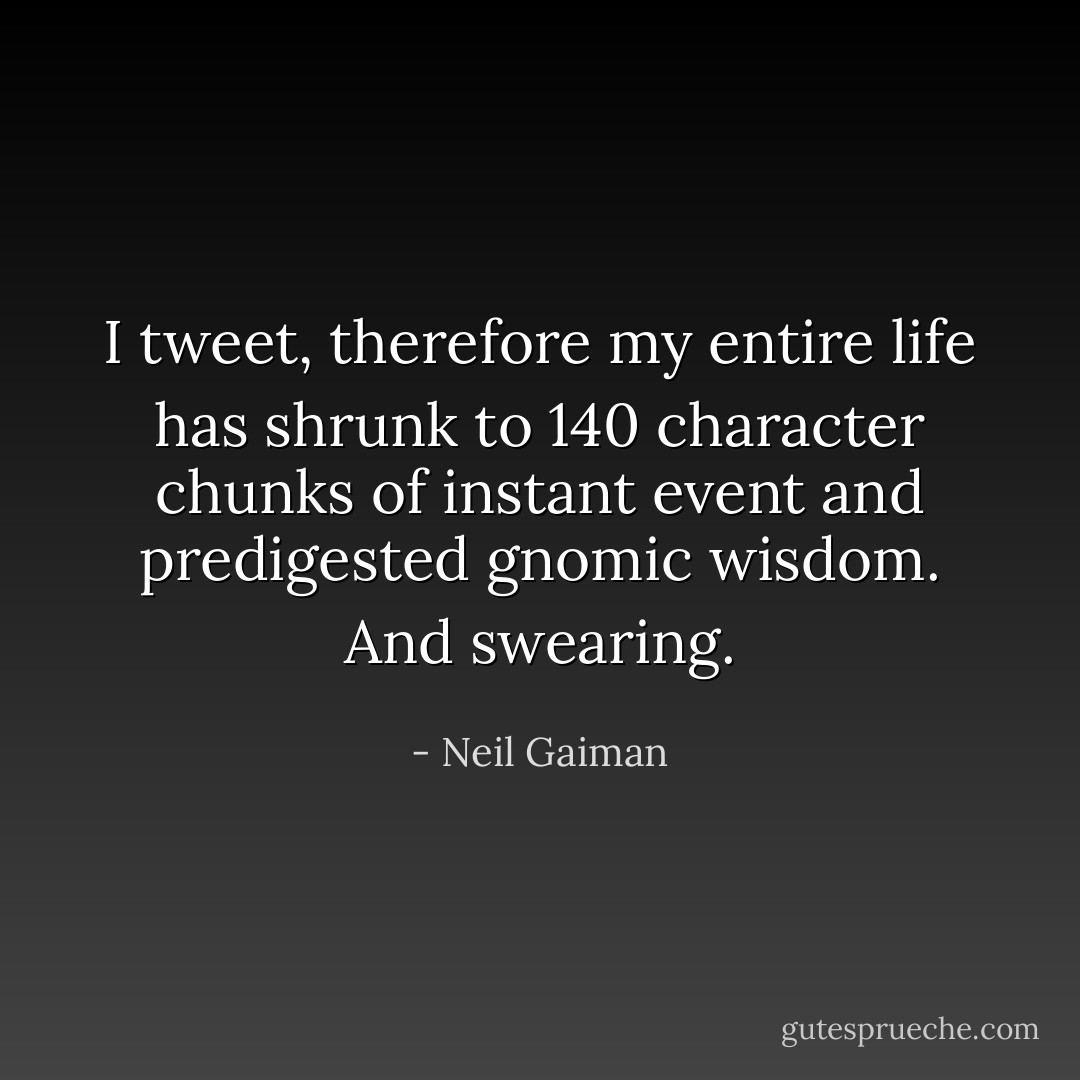I tweet, therefore my entire life has shrunk to 140 character chunks of instant event and predigested gnomic wisdom. And swearing. - Neil Gaiman