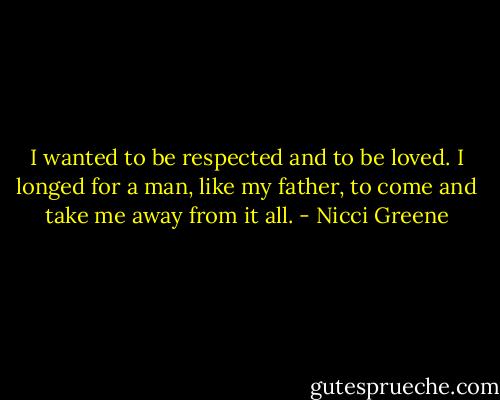 I wanted to be respected and to be loved. I longed for a man, like my father, to come and take me away from it all. - Nicci Greene