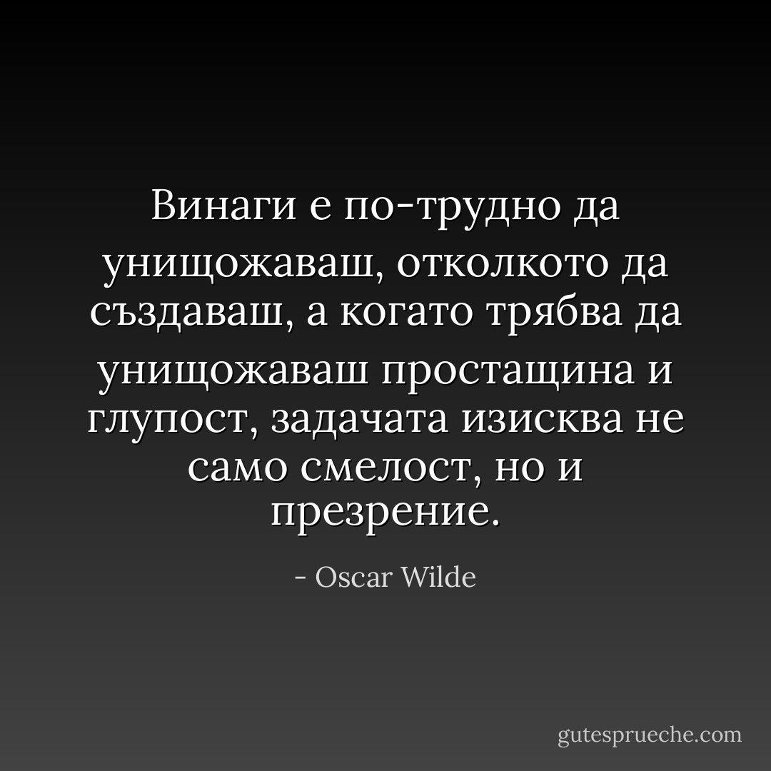 Винаги е по-трудно да унищожаваш, отколкото да създаваш, а когато трябва да унищожаваш простащина и глупост, задачата изисква не само смелост, но и презрение. - Oscar Wilde