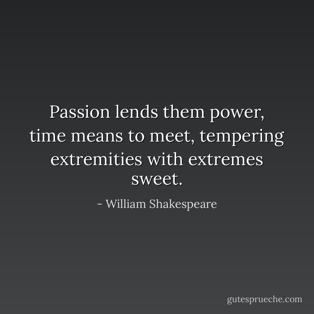 Passion lends them power, time means to meet, tempering extremities with extremes sweet. - William Shakespeare