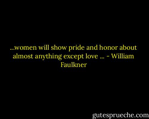 ...women will show pride and honor about almost anything except love ... - William Faulkner