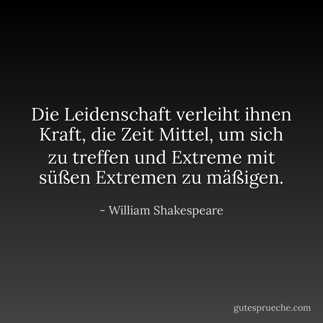 Die Leidenschaft verleiht ihnen Kraft, die Zeit Mittel, um sich zu treffen und Extreme mit süßen Extremen zu mäßigen. - William Shakespeare<