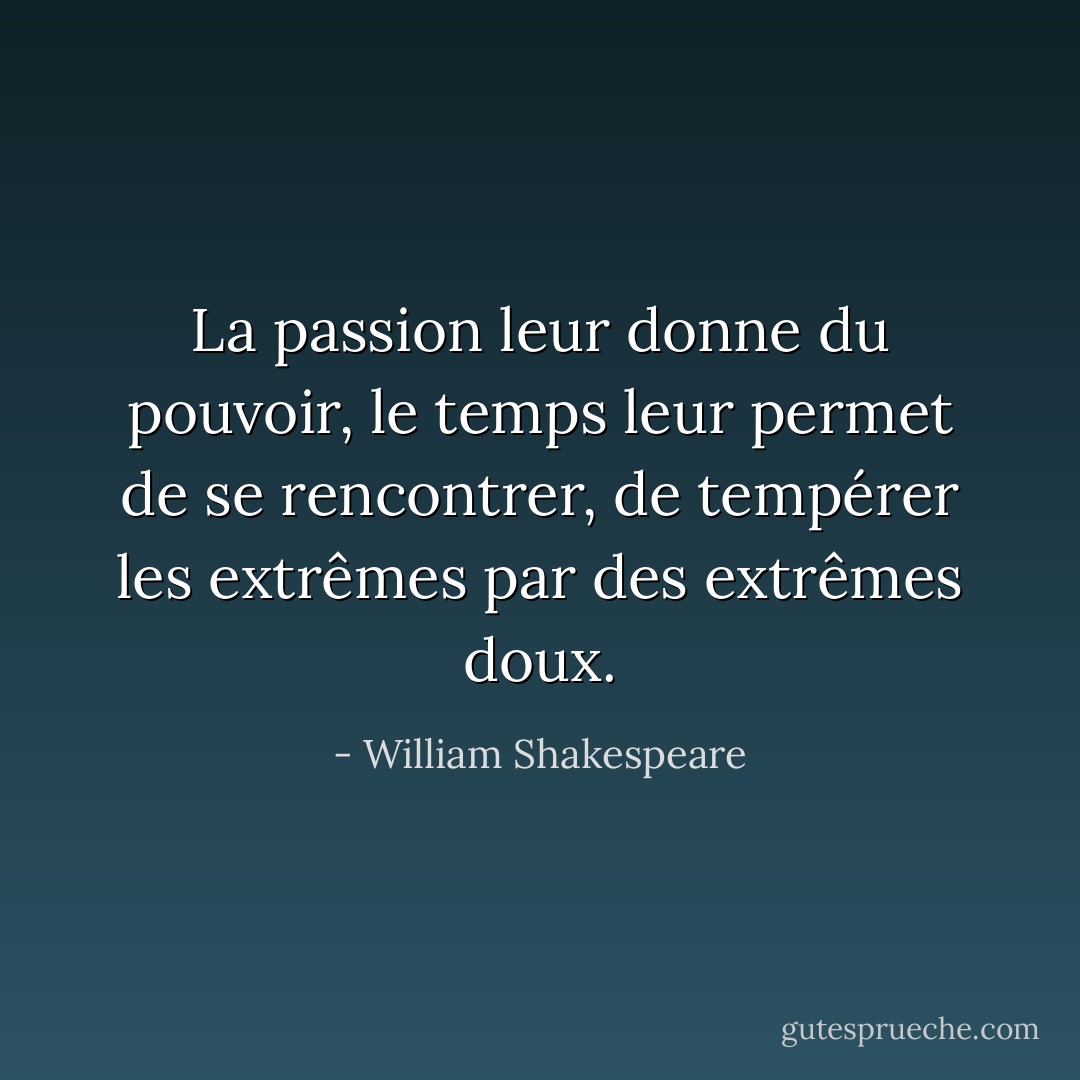 La passion leur donne du pouvoir, le temps leur permet de se rencontrer, de tempérer les extrêmes par des extrêmes doux. - William Shakespeare
