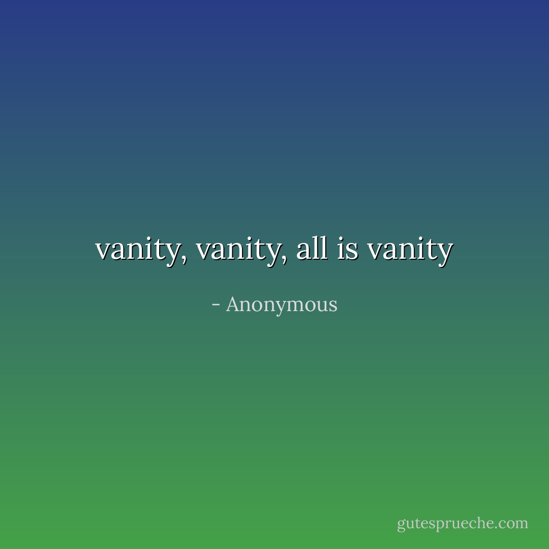 vanity, vanity, all is vanity - Anonymous