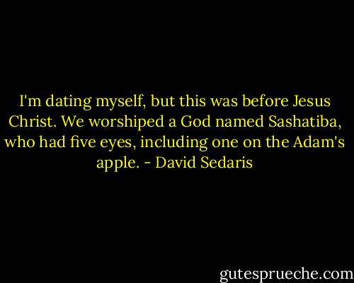 I'm dating myself, but this was before Jesus Christ. We worshiped a God named Sashatiba, who had five eyes, including one on the Adam's apple. - David Sedaris