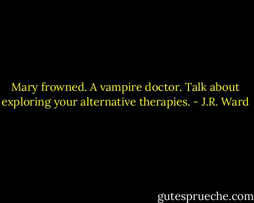 Mary frowned. A vampire doctor. Talk about exploring your alternative therapies. - J.R. Ward