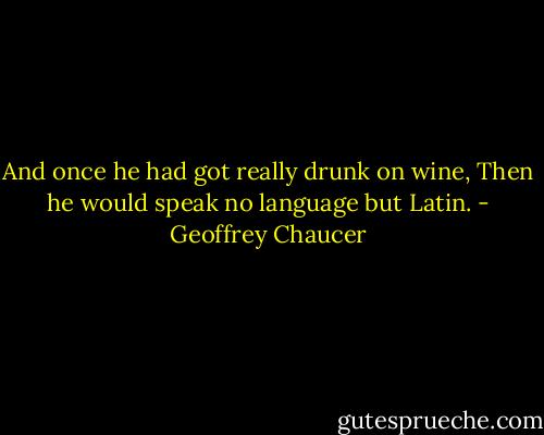 And once he had got really drunk on wine,<br />Then he would speak no language but Latin. - Geoffrey Chaucer