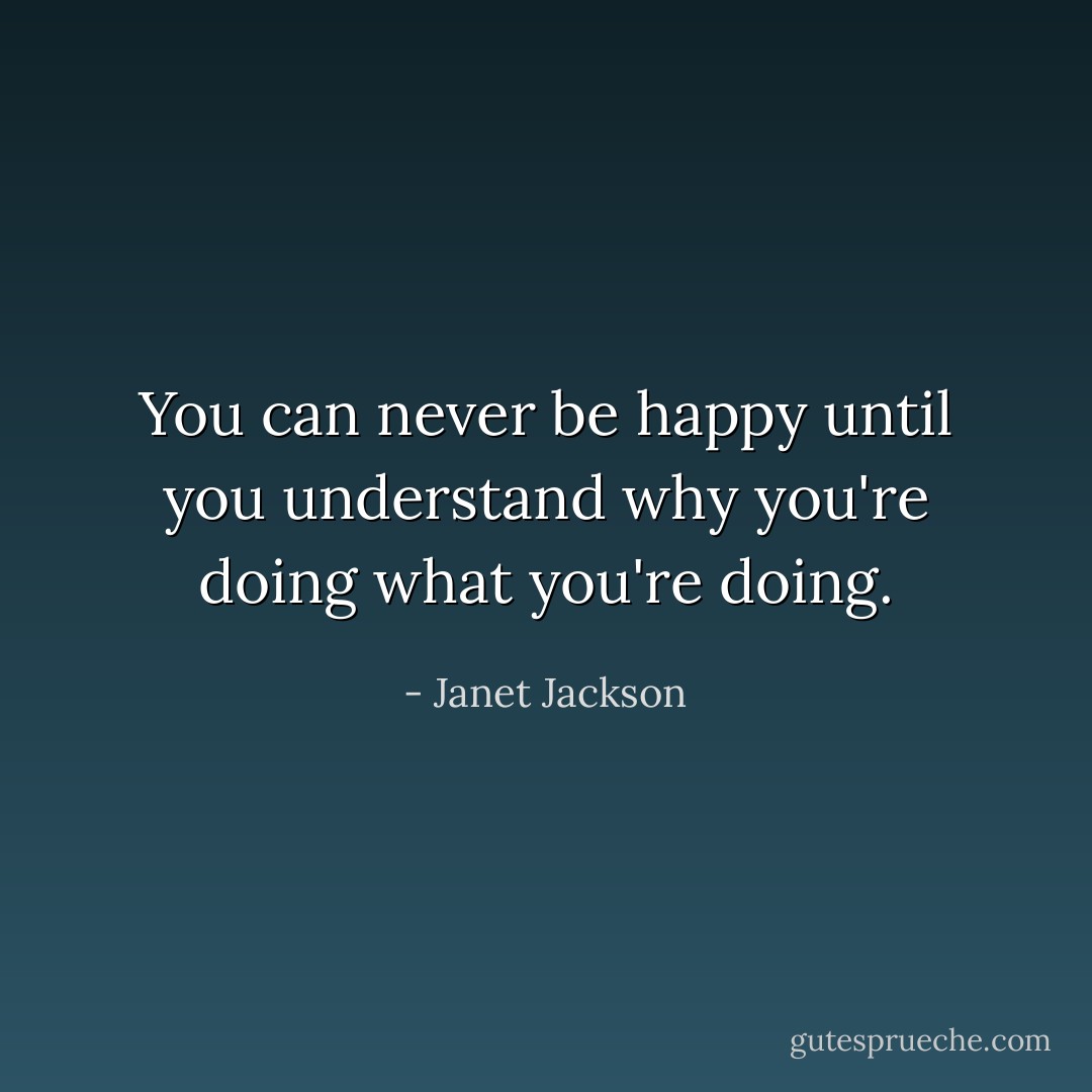 You can never be happy until you understand why you're doing what you're doing. - Janet Jackson