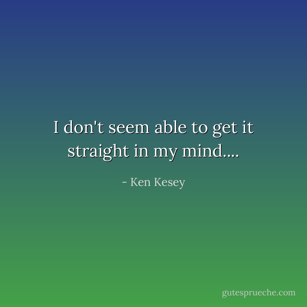 I don't seem able to get it straight in my mind.... - Ken Kesey