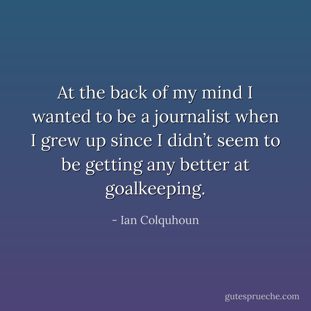 At the back of my mind I wanted to be a journalist when I grew up since I didn’t seem to be getting any better at goalkeeping. - Ian Colquhoun