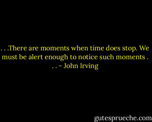 . . .There are moments when time does stop. We must be alert enough to notice such moments . . . - John Irving